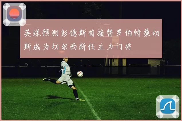 英媒预测彭德斯将接替罗伯特桑切斯成为切尔西新任主力门将