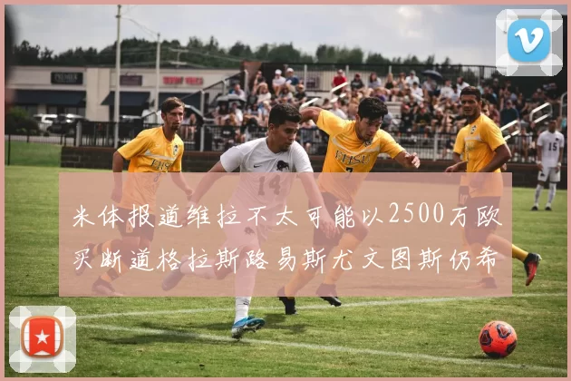 米体报道维拉不太可能以2500万欧买断道格拉斯路易斯尤文图斯仍希望出售他