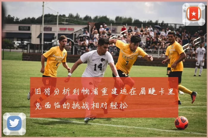 旧将分析利物浦重建迫在眉睫卡里克面临的挑战相对轻松