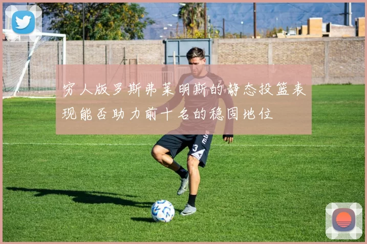 穷人版罗斯弗莱明斯的静态投篮表现能否助力前十名的稳固地位