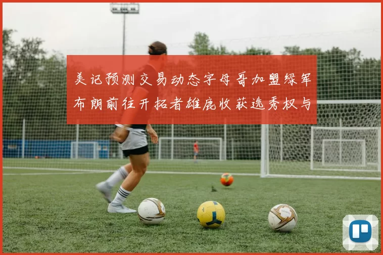 美记预测交易动态字母哥加盟绿军布朗前往开拓者雄鹿收获选秀权与年轻球员