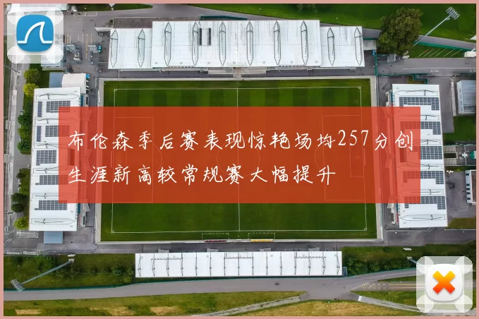 布伦森季后赛表现惊艳场均257分创生涯新高较常规赛大幅提升
