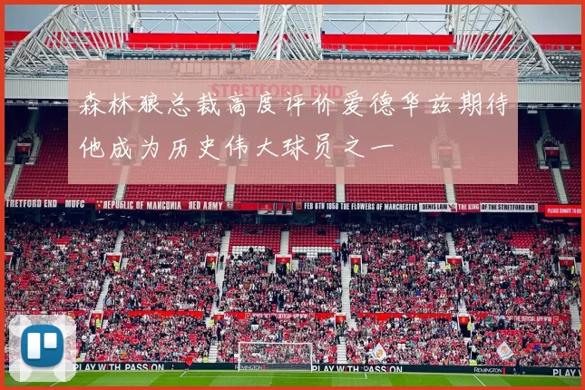 森林狼总裁高度评价爱德华兹期待他成为历史伟大球员之一