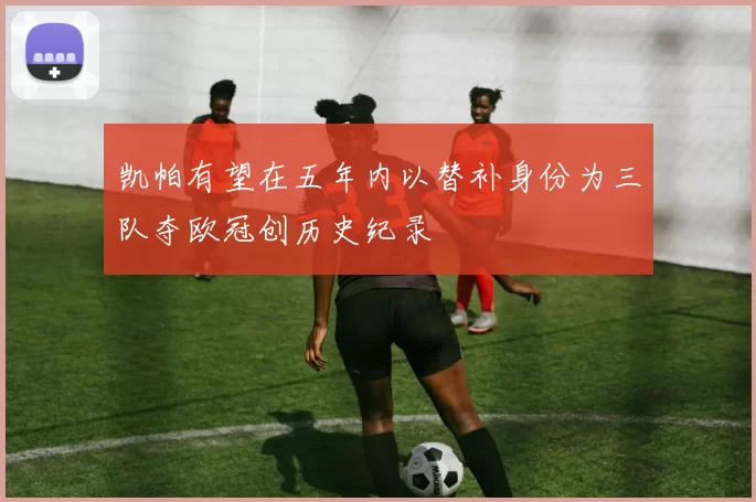 凯帕有望在五年内以替补身份为三队夺欧冠创历史纪录