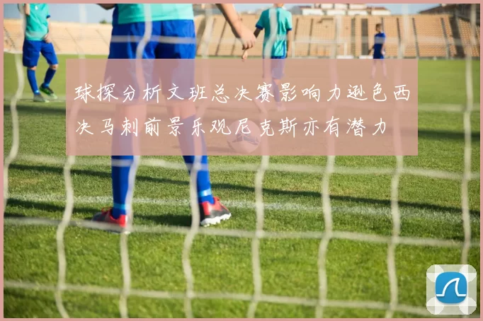 球探分析文班总决赛影响力逊色西决马刺前景乐观尼克斯亦有潜力