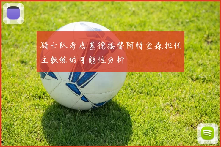 骑士队考虑基德接替阿特金森担任主教练的可能性分析