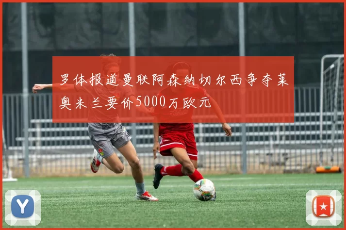 罗体报道曼联阿森纳切尔西争夺莱奥米兰要价5000万欧元