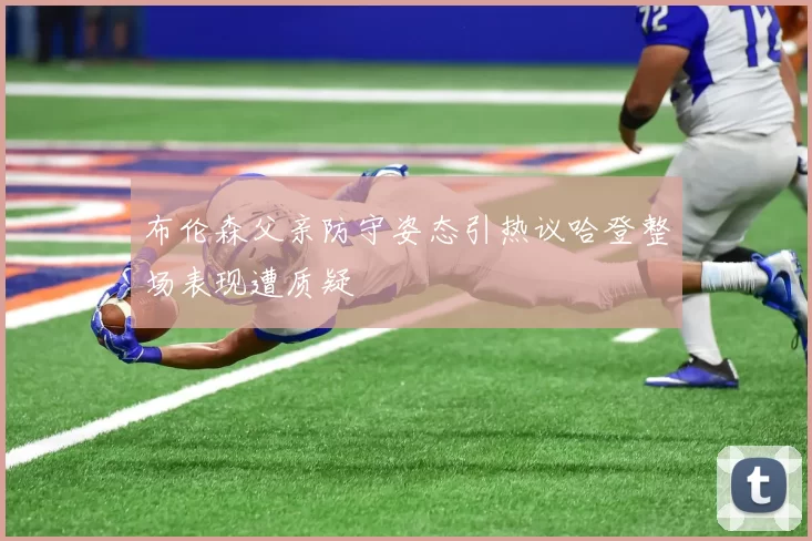 布伦森父亲防守姿态引热议哈登整场表现遭质疑
