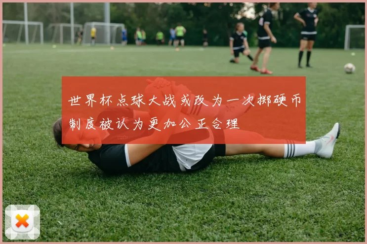 世界杯点球大战或改为一次掷硬币制度被认为更加公正合理