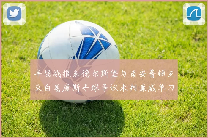 半场战报米德尔斯堡与南安普顿互交白卷唐斯手球争议未判康威单刀击中立柱