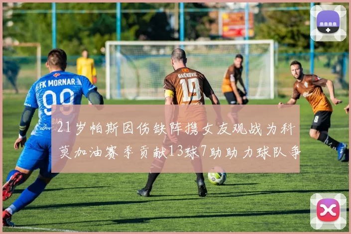 21岁帕斯因伤缺阵携女友观战为科莫加油赛季贡献13球7助助力球队争胜
