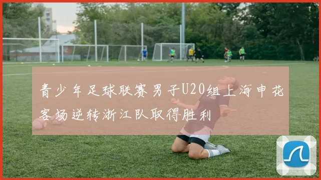 青少年足球联赛男子U20组上海申花客场逆转浙江队取得胜利
