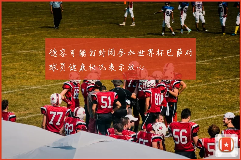 德容可能打封闭参加世界杯巴萨对球员健康状况表示放心
