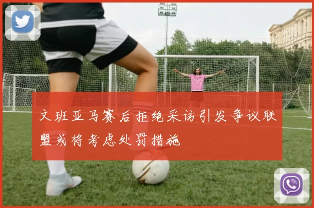 文班亚马赛后拒绝采访引发争议联盟或将考虑处罚措施