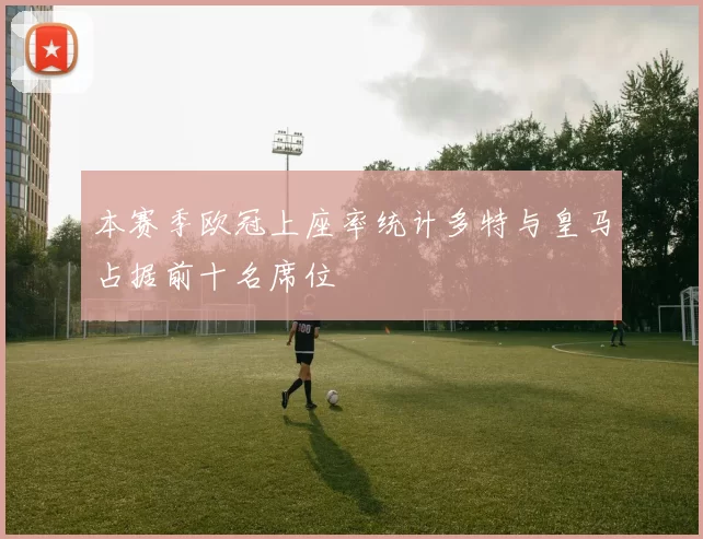 本赛季欧冠上座率统计多特与皇马占据前十名席位