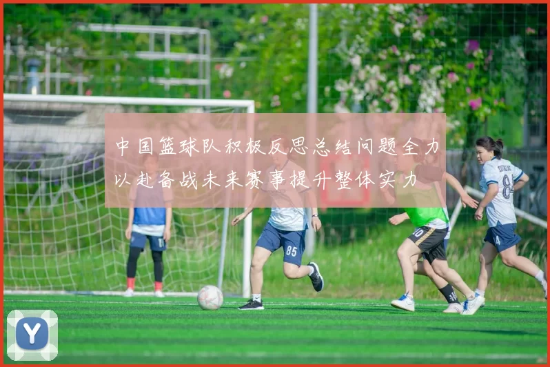 中国篮球队积极反思总结问题全力以赴备战未来赛事提升整体实力